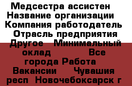 Медсестра-ассистен › Название организации ­ Компания-работодатель › Отрасль предприятия ­ Другое › Минимальный оклад ­ 8 000 - Все города Работа » Вакансии   . Чувашия респ.,Новочебоксарск г.